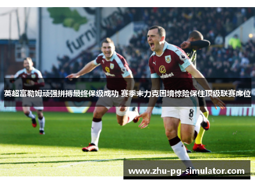 英超富勒姆顽强拼搏最终保级成功 赛季末力克困境惊险保住顶级联赛席位