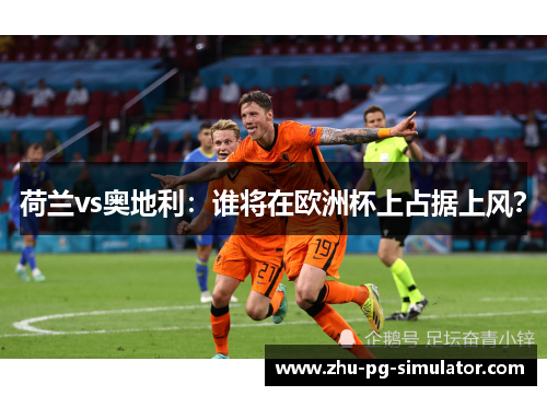荷兰vs奥地利:谁将在欧洲杯上占据上风? 荷兰vs奥地利:谁将在欧洲杯上占据上风?