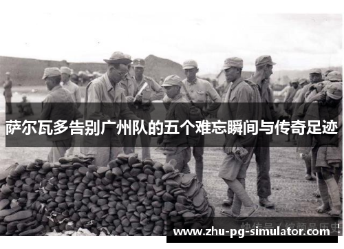 萨尔瓦多告别广州队的五个难忘瞬间与传奇足迹 萨尔瓦多告别广州队的五个难忘瞬间与传奇足迹