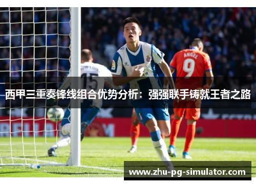 西甲三重奏锋线组合优势分析:强强联手铸就王者之路 西甲三重奏锋线组合优势分析:强强联手铸就王者之路