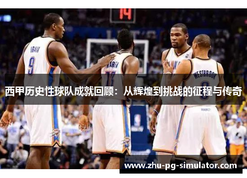 西甲历史性球队成就回顾：从辉煌到挑战的征程与传奇