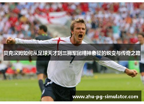 贝克汉姆如何从足球天才到三狮军团精神象征的蜕变与传奇之路 贝克汉姆如何从足球天才到三狮军团精神象征的蜕变与传奇之路