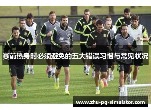 赛前热身时必须避免的五大错误习惯与常见状况