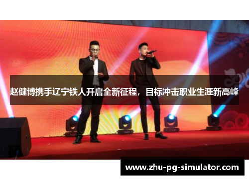 赵健博携手辽宁铁人开启全新征程,目标冲击职业生涯新高峰 赵健博携手辽宁铁人开启全新征程,目标冲击职业生涯新高峰