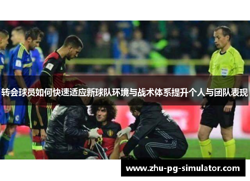 转会球员如何快速适应新球队环境与战术体系提升个人与团队表现 转会球员如何快速适应新球队环境与战术体系提升个人与团队表现