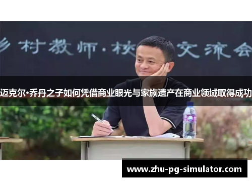 迈克尔·乔丹之子如何凭借商业眼光与家族遗产在商业领域取得成功 迈克尔·乔丹之子如何凭借商业眼光与家族遗产在商业领域取得成功