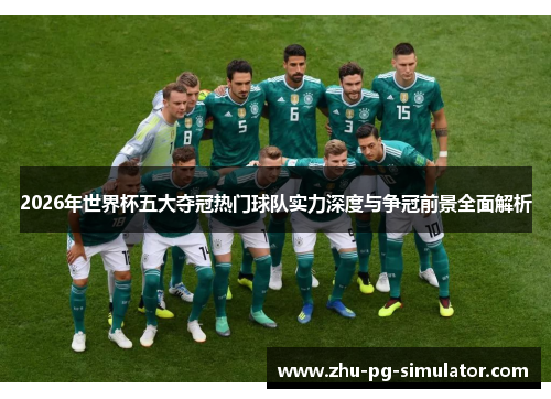 2026年世界杯五大夺冠热门球队实力深度与争冠前景全面解析 2026年世界杯五大夺冠热门球队实力深度与争冠前景全面解析