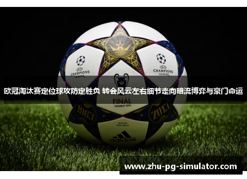 欧冠淘汰赛定位球攻防定胜负 转会风云左右细节走向暗流博弈与豪门命运 欧冠淘汰赛定位球攻防定胜负 转会风云左右细节走向暗流博弈与豪门命运