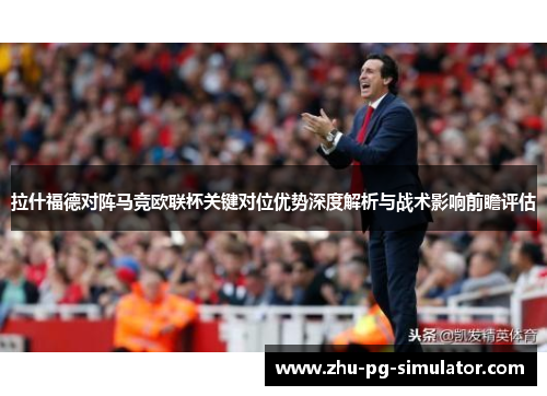 拉什福德对阵马竞欧联杯关键对位优势深度解析与战术影响前瞻评估