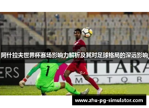 阿什拉夫世界杯赛场影响力解析及其对足球格局的深远影响 阿什拉夫世界杯赛场影响力解析及其对足球格局的深远影响