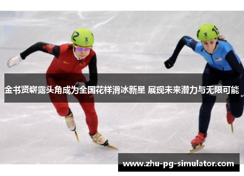 金书贤崭露头角成为全国花样滑冰新星 展现未来潜力与无限可能 金书贤崭露头角成为全国花样滑冰新星 展现未来潜力与无限可能