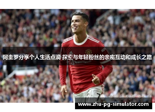 阿圭罗分享个人生活点滴 探索与年轻粉丝的亲密互动和成长之路 阿圭罗分享个人生活点滴 探索与年轻粉丝的亲密互动和成长之路