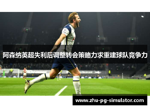 阿森纳英超失利后调整转会策略力求重建球队竞争力