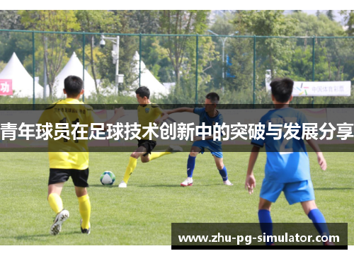 青年球员在足球技术创新中的突破与发展分享