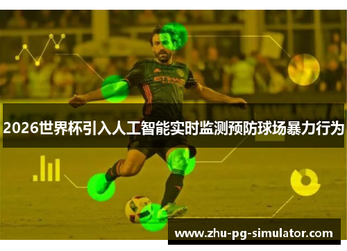 2026世界杯引入人工智能实时监测预防球场暴力行为 2026世界杯引入人工智能实时监测预防球场暴力行为
