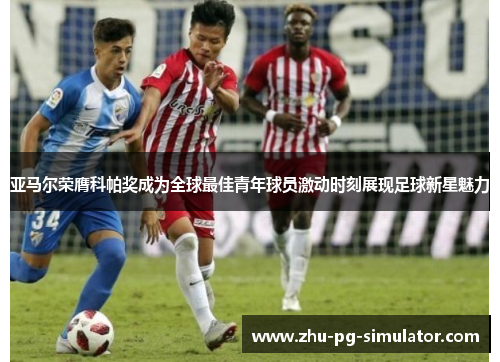 亚马尔荣膺科帕奖成为全球最佳青年球员激动时刻展现足球新星魅力