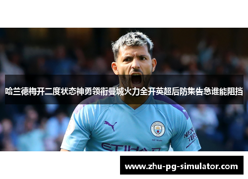 哈兰德梅开二度状态神勇领衔曼城火力全开英超后防集告急谁能阻挡