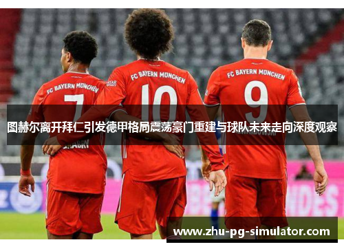 图赫尔离开拜仁引发德甲格局震荡豪门重建与球队未来走向深度观察