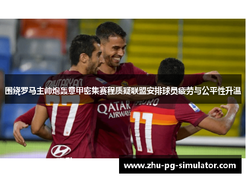 围绕罗马主帅炮轰意甲密集赛程质疑联盟安排球员疲劳与公平性升温