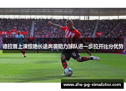 德拉普上演惊艳长途奔袭助力球队进一步拉开比分优势 德拉普上演惊艳长途奔袭助力球队进一步拉开比分优势