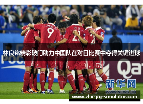 林良铭精彩破门助力中国队在对日比赛中夺得关键进球