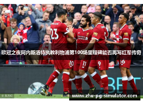 欧冠之夜阿内斯洛特执教利物浦第100场里程碑能否再写红军传奇 欧冠之夜阿内斯洛特执教利物浦第100场里程碑能否再写红军传奇