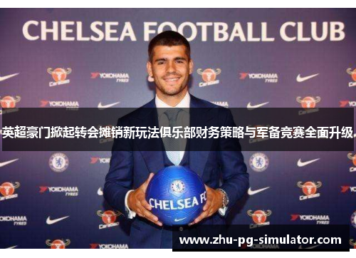 英超豪门掀起转会摊销新玩法俱乐部财务策略与军备竞赛全面升级 英超豪门掀起转会摊销新玩法俱乐部财务策略与军备竞赛全面升级