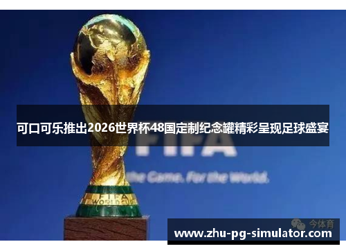 可口可乐推出2026世界杯48国定制纪念罐精彩呈现足球盛宴