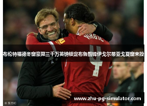 布伦特福德冬窗豪掷三千万英镑锁定布鲁前锋伊戈尔蒂亚戈夏窗来投