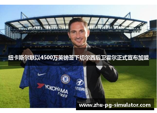 纽卡斯尔联以4500万英镑签下切尔西后卫霍尔正式宣布加盟