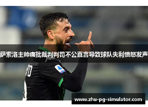 萨索洛主帅痛批裁判判罚不公直言导致球队失利愤怒发声