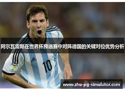 阿尔瓦雷斯在世界杯预选赛中对阵德国的关键对位优势分析 阿尔瓦雷斯在世界杯预选赛中对阵德国的关键对位优势分析