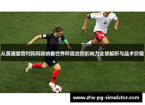 从莫德里奇对阵阿森纳看世界杯级攻防影响力全景解析与战术价值