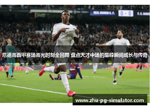 厄德高西甲赛场高光时刻全回顾 盘点天才中场的巅峰瞬间成长与传奇 厄德高西甲赛场高光时刻全回顾 盘点天才中场的巅峰瞬间成长与传奇