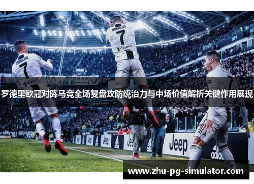 罗德里欧冠对阵马竞全场复盘攻防统治力与中场价值解析关键作用展现 罗德里欧冠对阵马竞全场复盘攻防统治力与中场价值解析关键作用展现