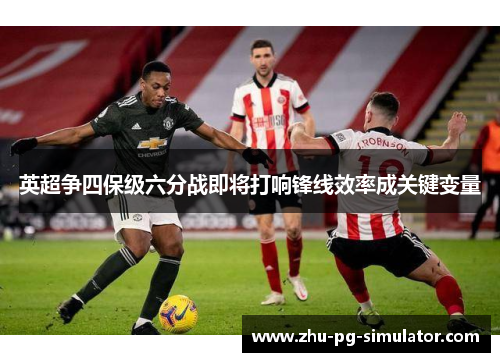 英超争四保级六分战即将打响锋线效率成关键变量 英超争四保级六分战即将打响锋线效率成关键变量