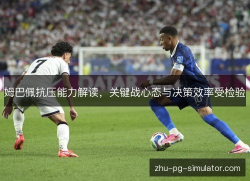 姆巴佩抗压能力解读,关键战心态与决策效率受检验 姆巴佩抗压能力解读,关键战心态与决策效率受检验