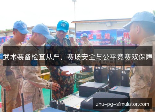 武术装备检查从严,赛场安全与公平竞赛双保障 武术装备检查从严,赛场安全与公平竞赛双保障