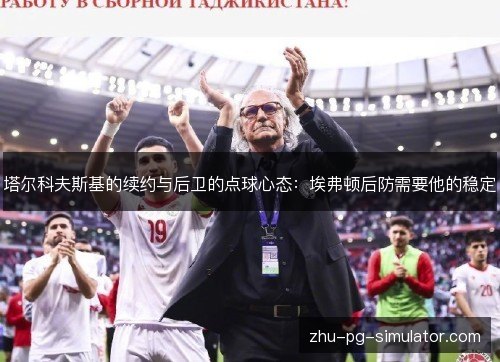 塔尔科夫斯基的续约与后卫的点球心态：埃弗顿后防需要他的稳定