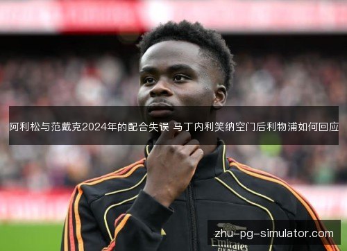 阿利松与范戴克2024年的配合失误 马丁内利笑纳空门后利物浦如何回应