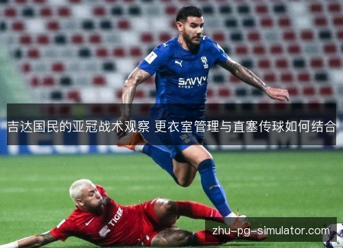 吉达国民的亚冠战术观察 更衣室管理与直塞传球如何结合